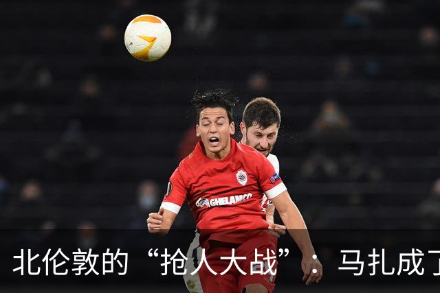 北伦敦的“抢人大战”：马扎成了热门法宝！