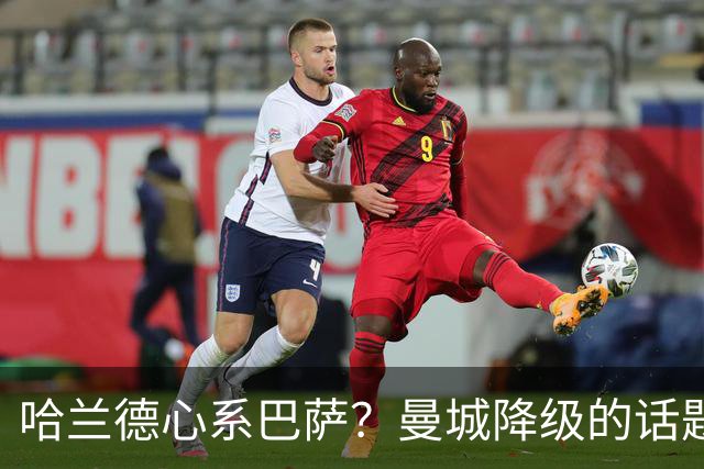 哈兰德心系巴萨？曼城降级的话题真让人惊！