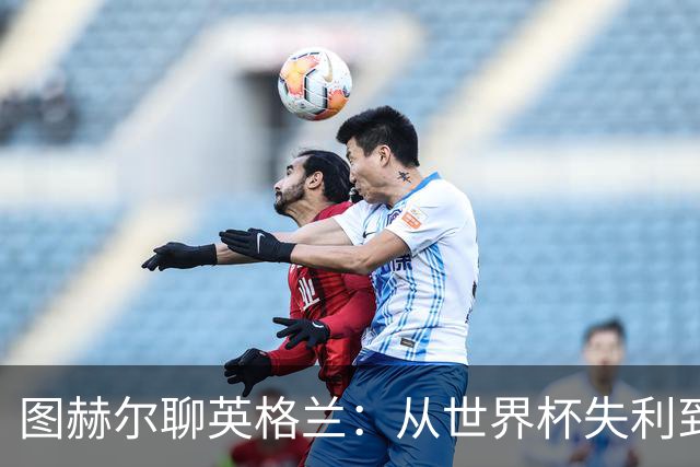 图赫尔聊英格兰：从世界杯失利到未来希望的乐章