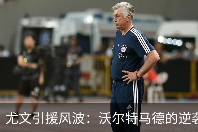 尤文引援风波：沃尔特马德的逆袭与齐尔克泽的难题