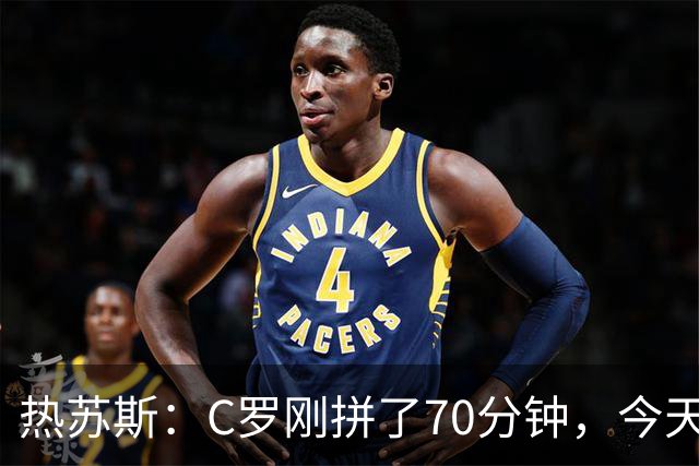 热苏斯：C罗刚拼了70分钟，今天不能再给他连续“上班”了！