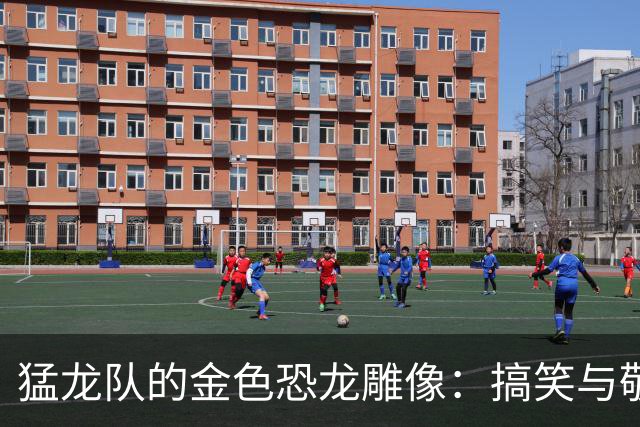 猛龙队的金色恐龙雕像：搞笑与敬意并存的奇观
