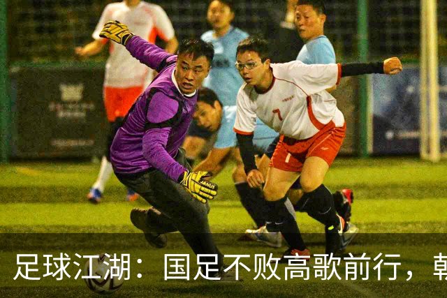 足球江湖：国足不败高歌前行，朝鲜突围淘汰伊朗