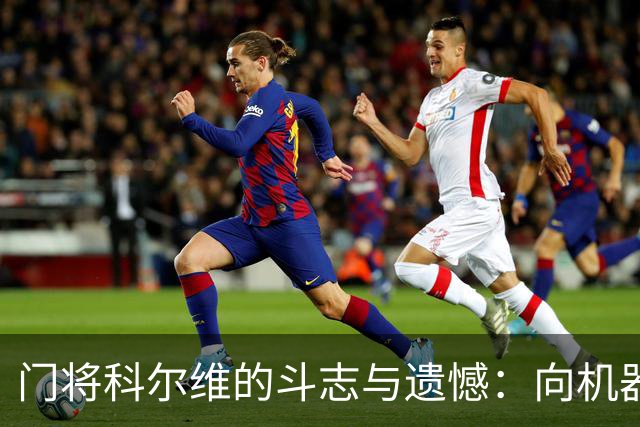 门将科尔维的斗志与遗憾：向机器和教练致敬