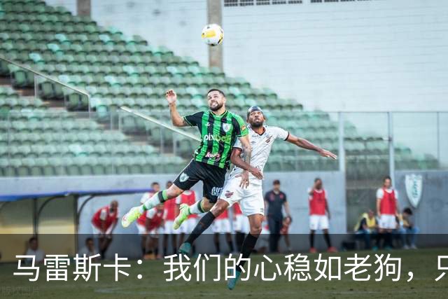 马雷斯卡：我们的心稳如老狗，只专心于踢球！