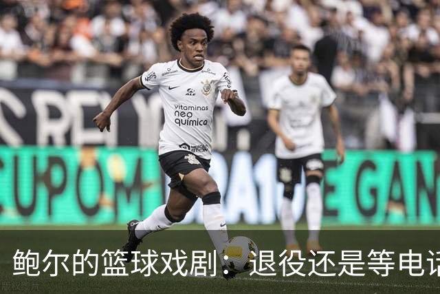 鲍尔的篮球戏剧：退役还是等电话？